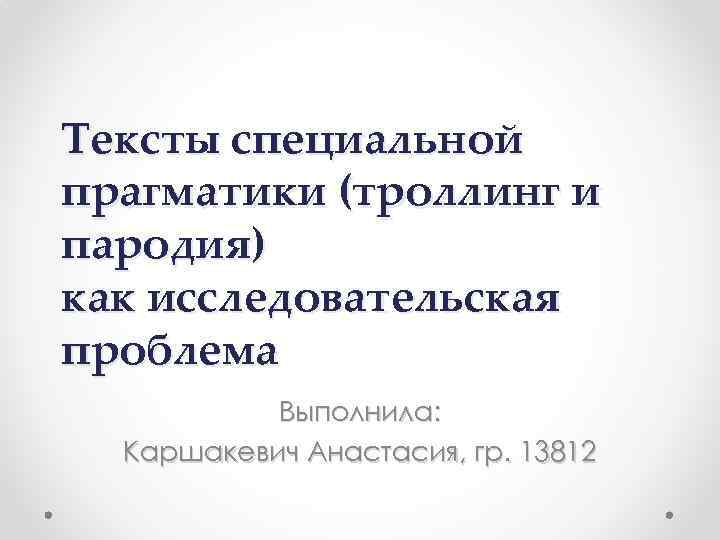 Тексты специальной прагматики (троллинг и пародия) как исследовательская проблема Выполнила: Каршакевич Анастасия, гр. 13812