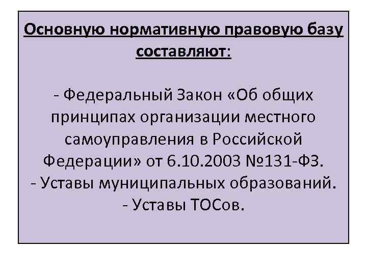 Основную нормативную правовую базу составляют: - Федеральный Закон «Об общих принципах организации местного самоуправления