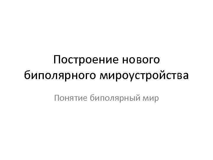 Построение нового биполярного мироустройства Понятие биполярный мир 