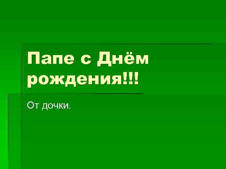 Папе с Днём рождения!!! От дочки. 