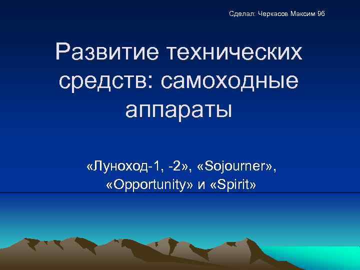 Сделал: Черкасов Максим 9 б Развитие технических средств: самоходные аппараты «Луноход-1, -2» , «Sojourner»