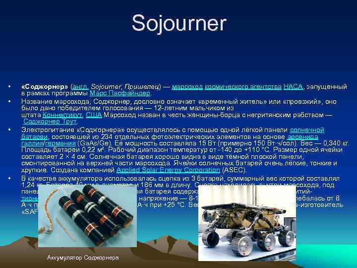 Sojourner • • «Соджорнер» (англ. Sojourner, Пришелец) — марсоход космического агентства НАСА, запущенный в