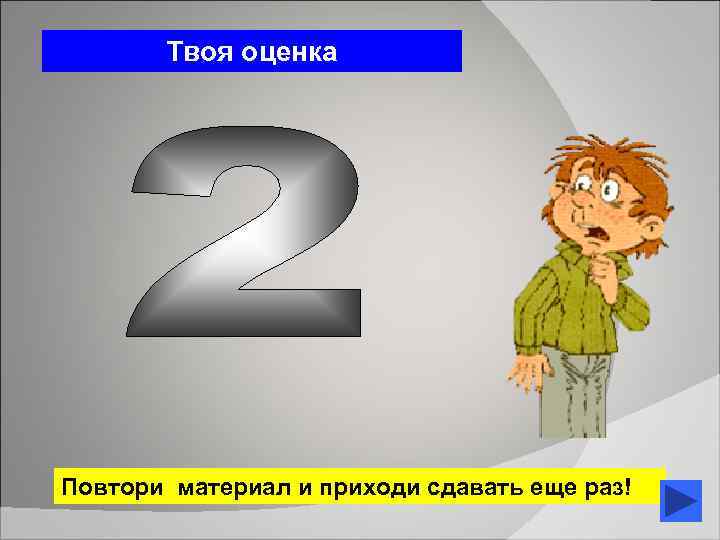 Твоя оценка Повтори материал и приходи сдавать еще раз! 