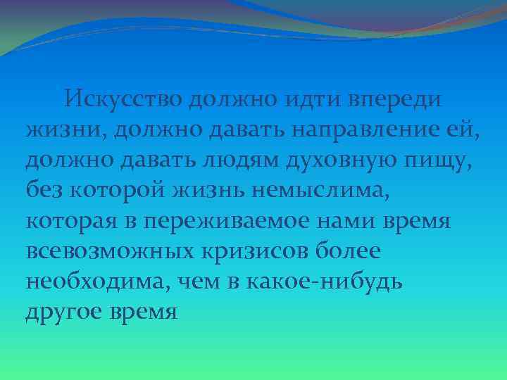  Искусство должно идти впереди жизни, должно давать направление ей, должно давать людям духовную