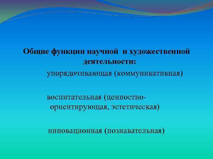 Общие функции научной и художественной деятельности: упорядочивающая (коммуникативная) воспитательная (ценностноориентирующая, эстетическая) инновационная (познавательная) 