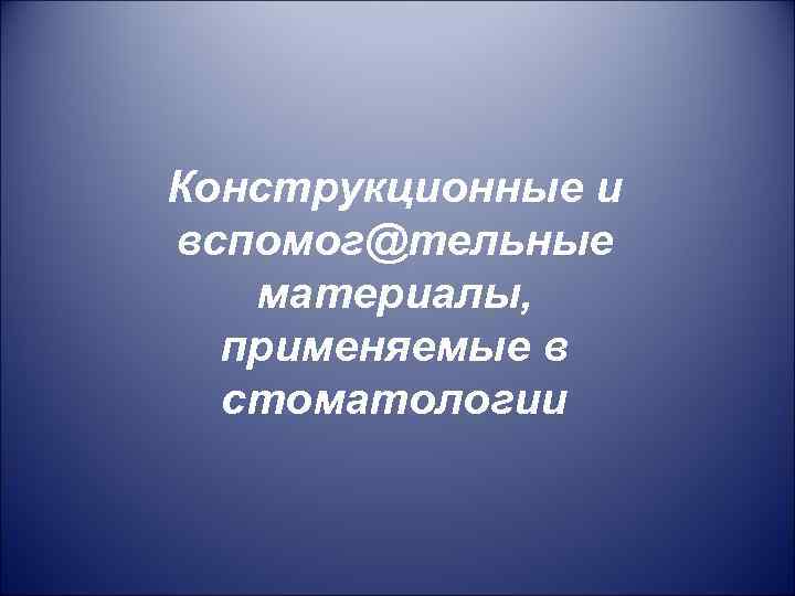 Конструкционные и вспомог@тельные материалы, применяемые в стоматологии 