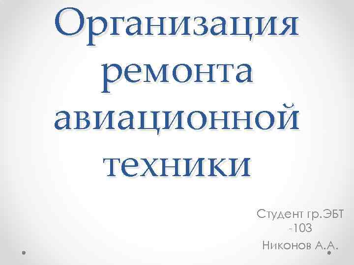 Организация ремонта авиационной техники Студент гр. ЭБТ -103 Никонов А. А. 