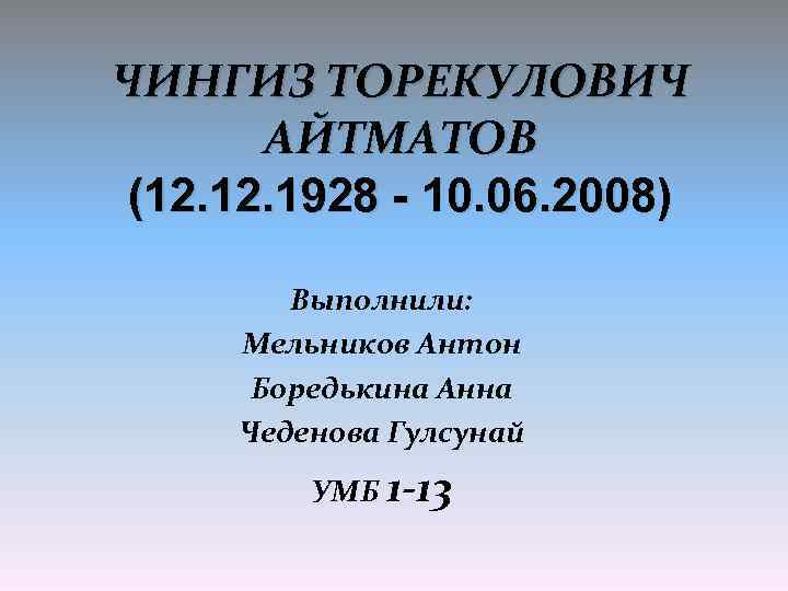 ЧИНГИЗ ТОРЕКУЛОВИЧ АЙТМАТОВ (12. 1928 - 10. 06. 2008) Выполнили: Мельников Антон Боредькина Анна