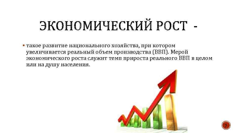 § такое развитие национального хозяйства, при котором увеличивается реальный объем производства (ВВП). Мерой экономического