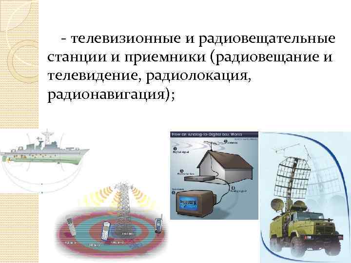 - телевизионные и радиовещательные станции и приемники (радиовещание и телевидение, радиолокация, радионавигация); 