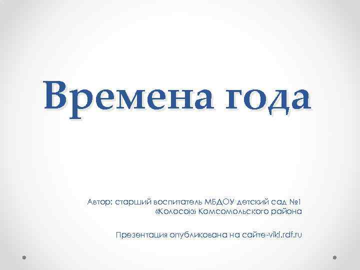Времена года Автор: старший воспитатель МБДОУ детский сад № 1 «Колосок» Комсомольского района Презентация