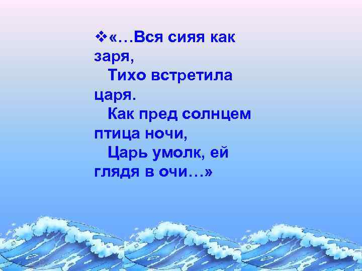 v «…Вся сияя как заря, Тихо встретила царя. Как пред солнцем птица ночи, Царь