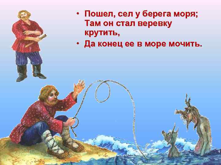  • Пошел, сел у берега моря; Там он стал веревку крутить, • Да