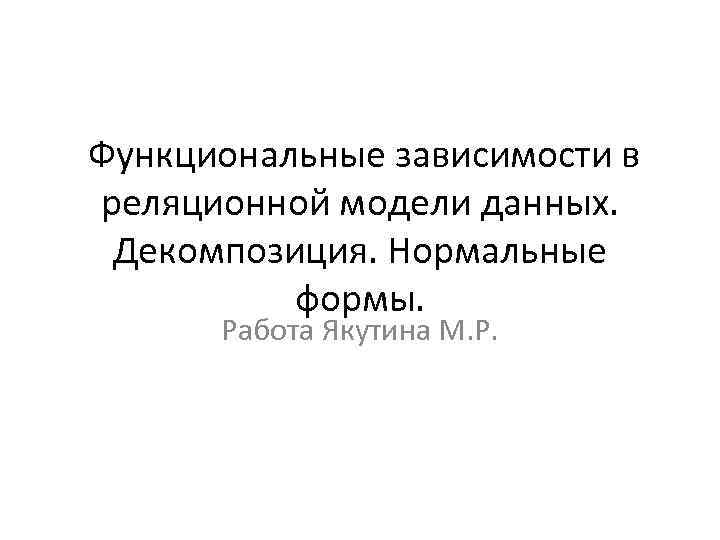  Функциональные зависимости в реляционной модели данных. Декомпозиция. Нормальные формы. Работа Якутина М. Р.