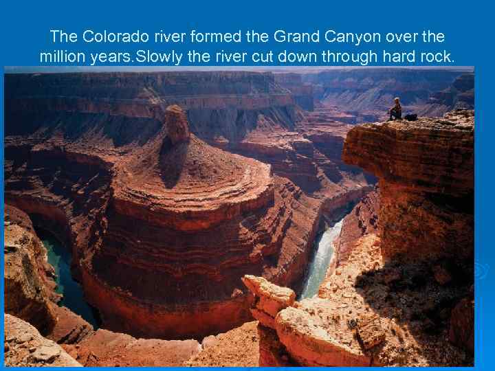 The Colorado river formed the Grand Canyon over the million years. Slowly the river