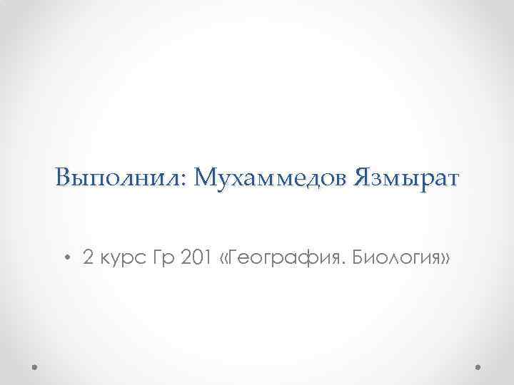 Выполнил: Мухаммедов Язмырат • 2 курс Гр 201 «География. Биология» 