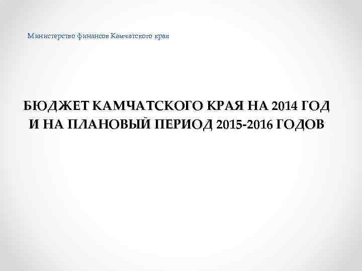 Министерство финансов Камчатского края БЮДЖЕТ КАМЧАТСКОГО КРАЯ НА 2014 ГОД И НА ПЛАНОВЫЙ ПЕРИОД