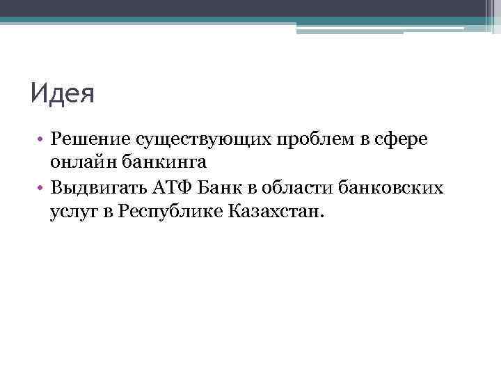 Идея • Решение существующих проблем в сфере онлайн банкинга • Выдвигать АТФ Банк в