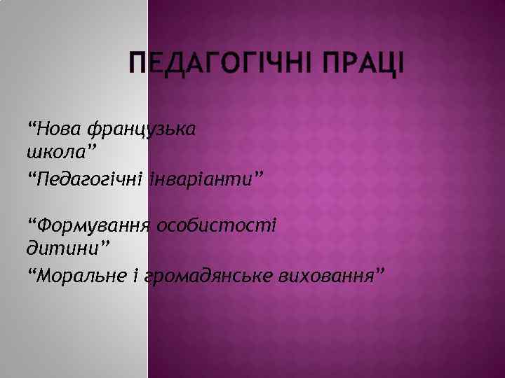 ПЕДАГОГІЧНІ ПРАЦІ “Нова французька школа” “Педагогічні інваріанти” “Формування особистості дитини” “Моральне і громадянське виховання”