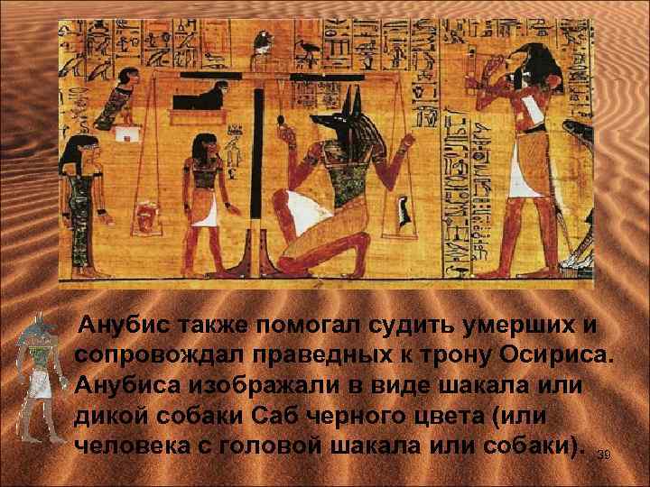 Анубис также помогал судить умерших и сопровождал праведных к трону Осириса. Анубиса изображали в