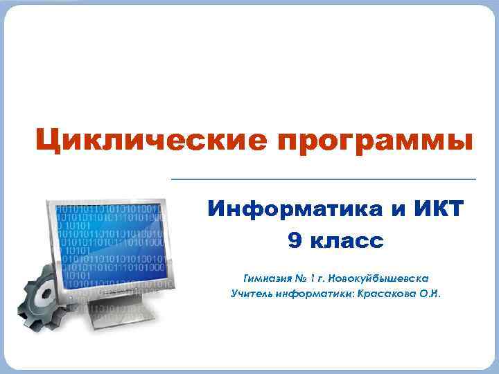 Циклические программы Информатика и ИКТ 9 класс Гимназия № 1 г. Новокуйбышевска Учитель информатики: