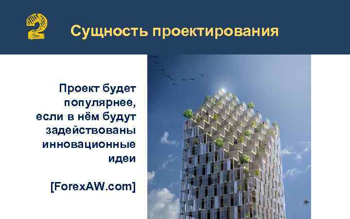 Сущность проектирования Проект будет популярнее, если в нём будут задействованы инновационные идеи [Forex. AW.