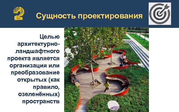 Сущность проектирования Целью архитектурноландшафтного проекта является организация или преобразование открытых (как правило, озеленённых) пространств