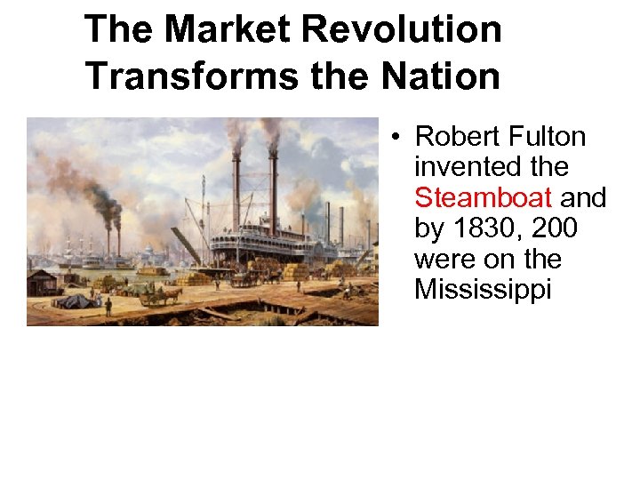 The Market Revolution Transforms the Nation • Robert Fulton invented the Steamboat and by