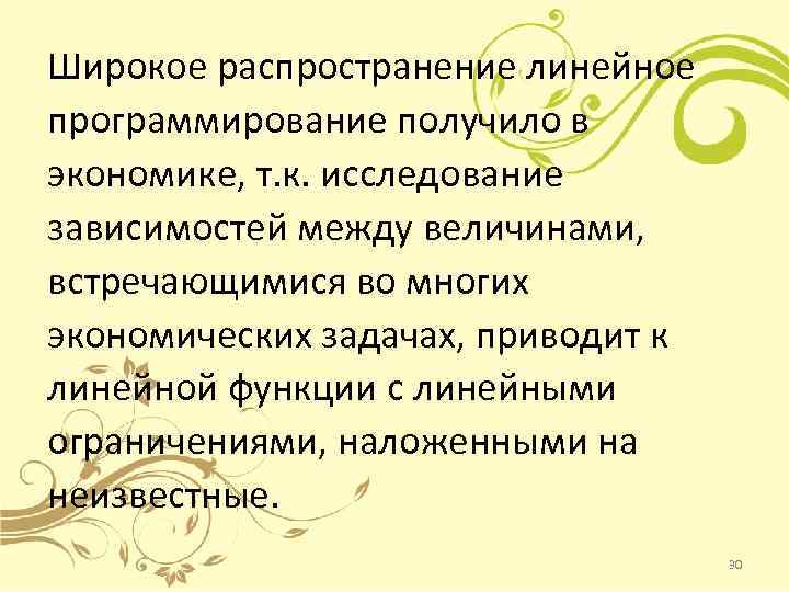 Широкое распространение линейное программирование получило в экономике, т. к. исследование зависимостей между величинами, встречающимися