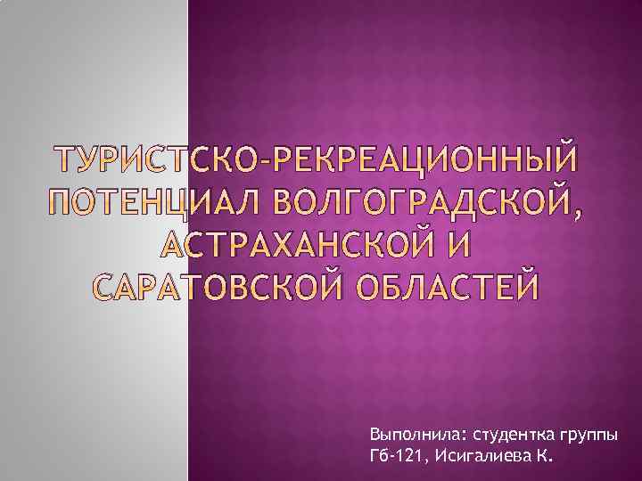 ТУРИСТСКО-РЕКРЕАЦИОННЫЙ ПОТЕНЦИАЛ ВОЛГОГРАДСКОЙ, АСТРАХАНСКОЙ И САРАТОВСКОЙ ОБЛАСТЕЙ Выполнила: студентка группы Гб-121, Исигалиева К. 