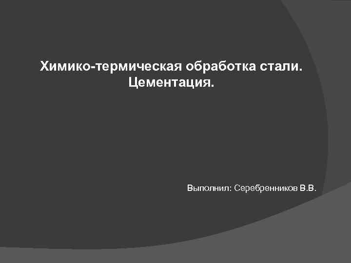 Химико-термическая обработка стали. Цементация. Выполнил: Серебренников В. В. 