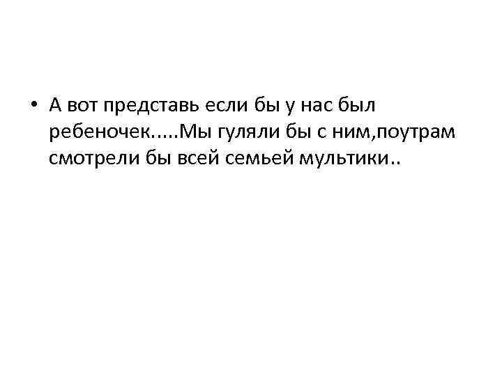  • А вот представь если бы у нас был ребеночек. . . Мы