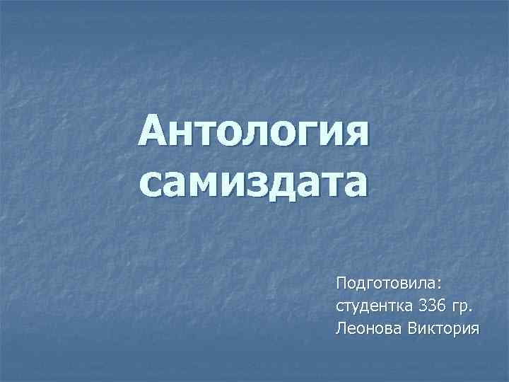 Антология самиздата Подготовила: студентка 336 гр. Леонова Виктория 