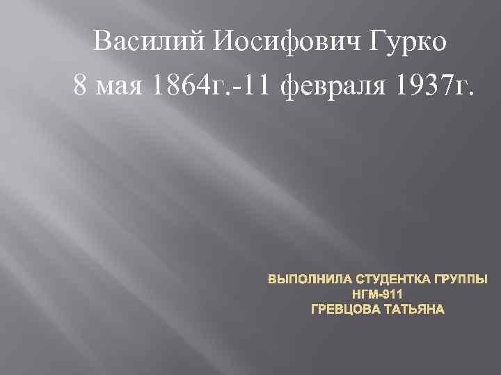 Василий Иосифович Гурко 8 мая 1864 г. -11 февраля 1937 г. ВЫПОЛНИЛА СТУДЕНТКА ГРУППЫ