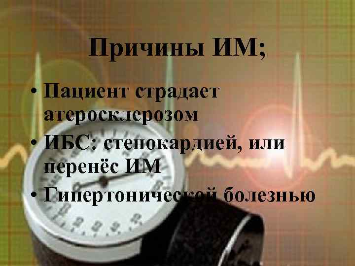 Причины ИМ; • Пациент страдает атеросклерозом • ИБС: стенокардией, или перенёс ИМ • Гипертонической