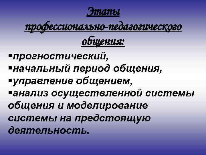 Этапы профессионально-педагогического общения: §прогностический, §начальный период общения, §управление общением, §анализ осуществленной системы общения и