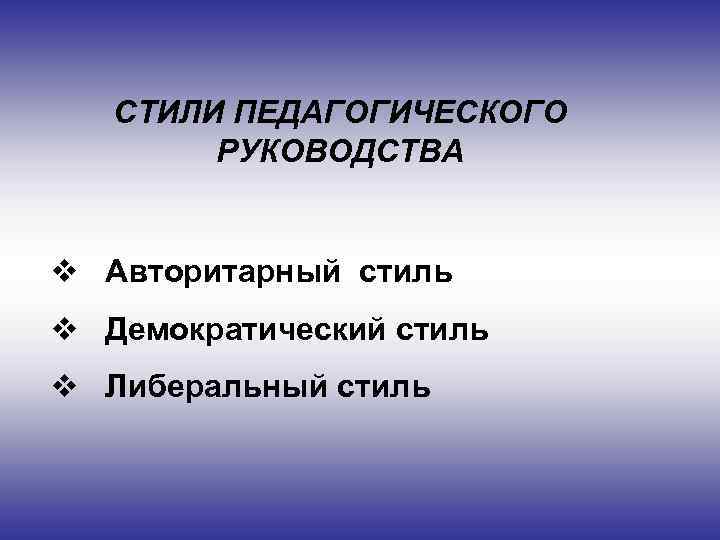 СТИЛИ ПЕДАГОГИЧЕСКОГО РУКОВОДСТВА v Авторитарный стиль v Демократический стиль v Либеральный стиль 