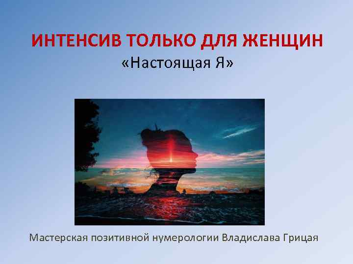 ИНТЕНСИВ ТОЛЬКО ДЛЯ ЖЕНЩИН «Настоящая Я» Мастерская позитивной нумерологии Владислава Грицая 