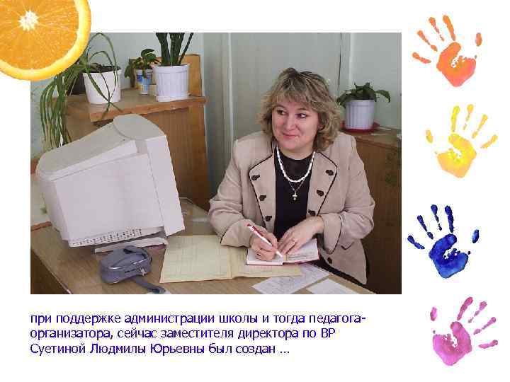 при поддержке администрации школы и тогда педагогаорганизатора, сейчас заместителя директора по ВР Суетиной Людмилы