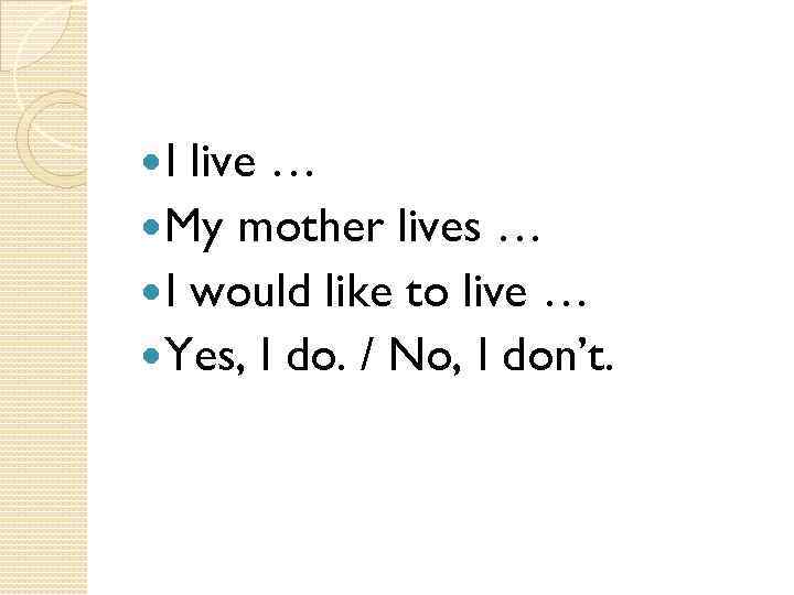  I live … My mother lives … I would like to live …