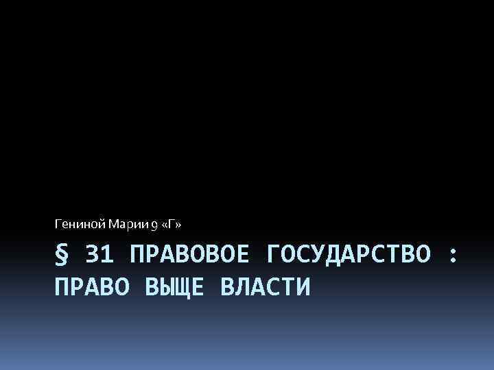 Гениной Марии 9 «Г» § 31 ПРАВОВОЕ ГОСУДАРСТВО : ПРАВО ВЫЩЕ ВЛАСТИ 