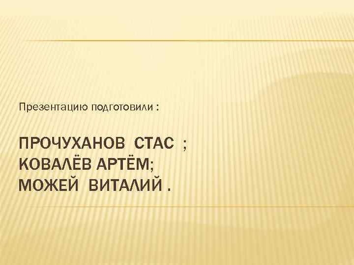 Презентацию подготовили : ПРОЧУХАНОВ СТАС ; КОВАЛЁВ АРТЁМ; МОЖЕЙ ВИТАЛИЙ. 
