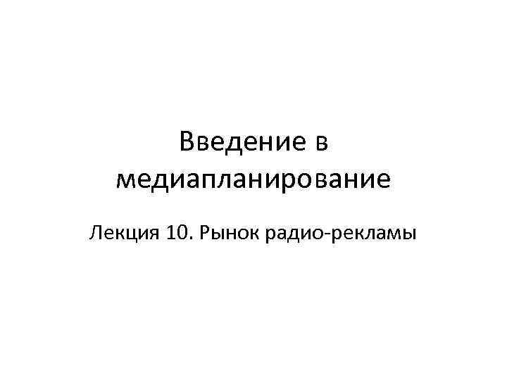 Введение в медиапланирование Лекция 10. Рынок радио-рекламы 