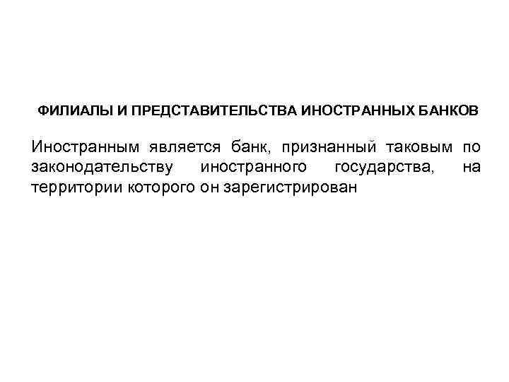 ФИЛИАЛЫ И ПРЕДСТАВИТЕЛЬСТВА ИНОСТРАННЫХ БАНКОВ Иностранным является банк, признанный таковым по законодательству иностранного государства,