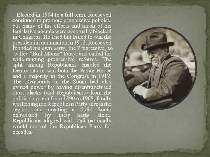 Elected in 1904 to a full term, Roosevelt continued to promote progressive policies, but