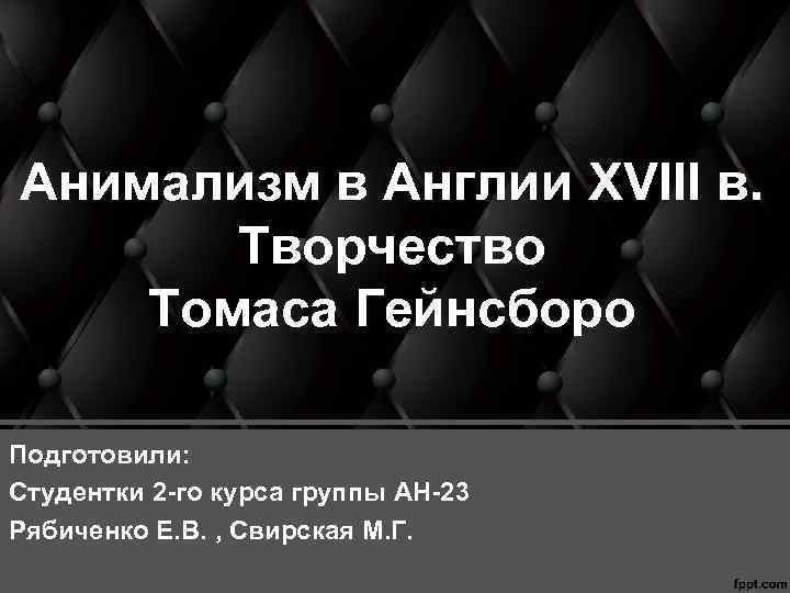 Анимализм в Англии XVIII в. Творчество Томаса Гейнсборо Подготовили: Студентки 2 -го курса группы