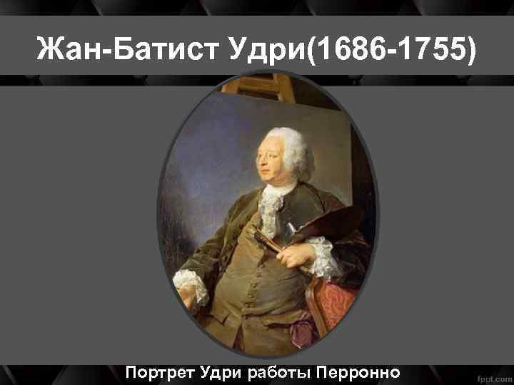 Жан-Батист Удри(1686 -1755) Портрет Удри работы Перронно 
