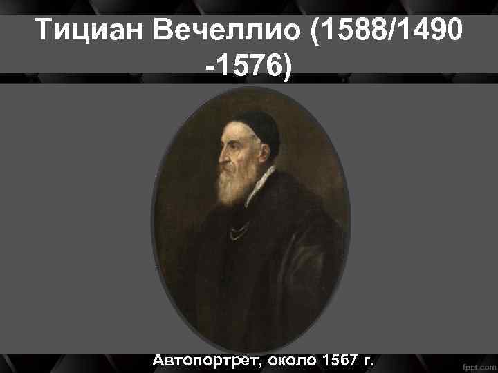 Тициан Вечеллио (1588/1490 -1576) Автопортрет, около 1567 г. 