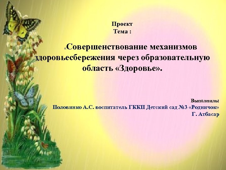 Проект Тема : Совершенствование механизмов здоровьесбережения через образовательную область «Здоровье» . « Выполниль: Половинко