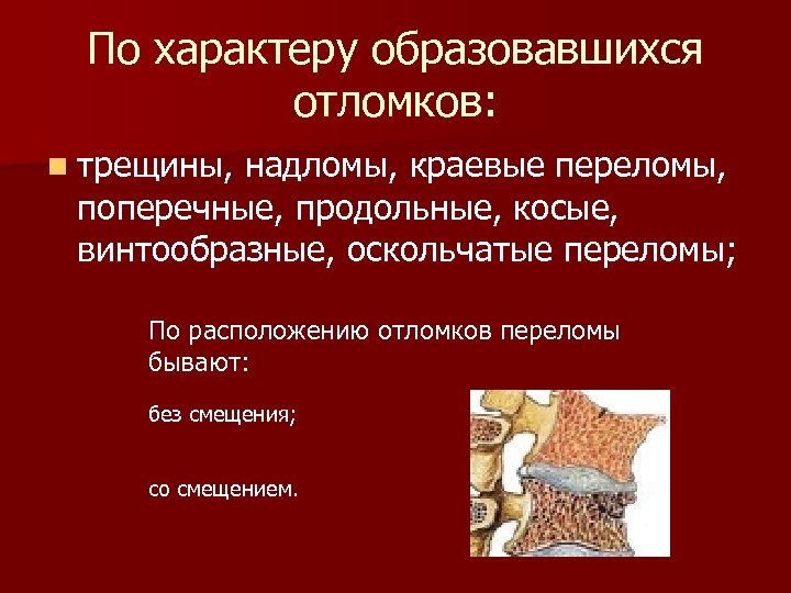 По характеру образовавшихся отломков: n трещины, надломы, краевые переломы, поперечные, продольные, косые, винтообразные, оскольчатые